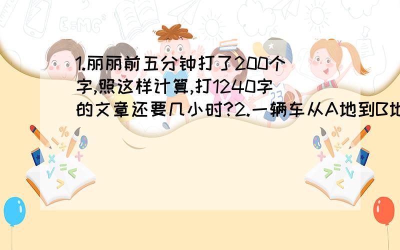 1.丽丽前五分钟打了200个字,照这样计算,打1240字的文章还要几小时?2.一辆车从A地到B地,每小时行75千米