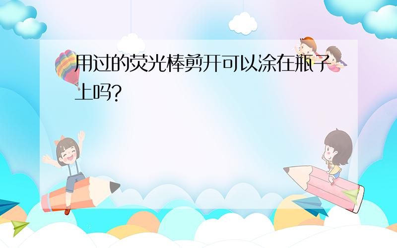 用过的荧光棒剪开可以涂在瓶子上吗?