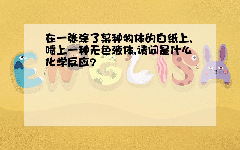 在一张涂了某种物体的白纸上,喷上一种无色液体,请问是什么化学反应?