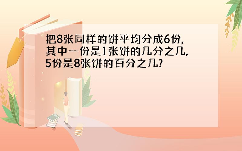 把8张同样的饼平均分成6份,其中一份是1张饼的几分之几,5份是8张饼的百分之几?