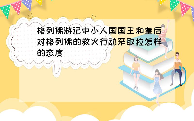 格列佛游记中小人国国王和皇后对格列佛的救火行动采取拉怎样的态度