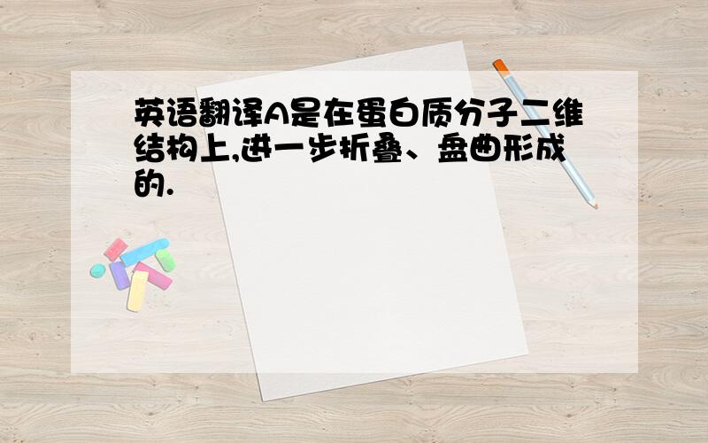 英语翻译A是在蛋白质分子二维结构上,进一步折叠、盘曲形成的.