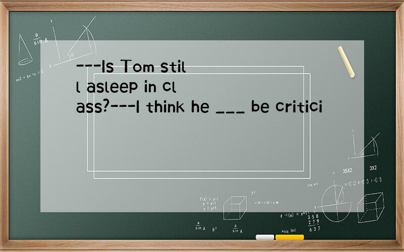 ---Is Tom still asleep in class?---I think he ___ be critici