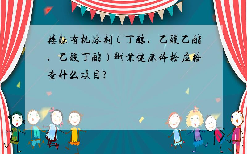 接触有机溶剂（丁醇、乙酸乙酯、乙酸丁酯）职业健康体检应检查什么项目?