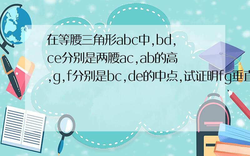 在等腰三角形abc中,bd,ce分别是两腰ac,ab的高,g,f分别是bc,de的中点,试证明fg垂直de