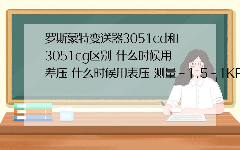 罗斯蒙特变送器3051cd和3051cg区别 什么时候用差压 什么时候用表压 测量-1.5-1KPA ；和0-60KPA