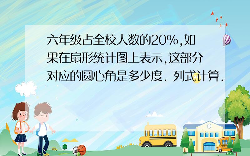 六年级占全校人数的20%,如果在扇形统计图上表示,这部分对应的圆心角是多少度. 列式计算.