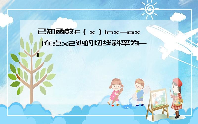 已知函数f（x）Inx-ax 1在点x2处的切线斜率为-1