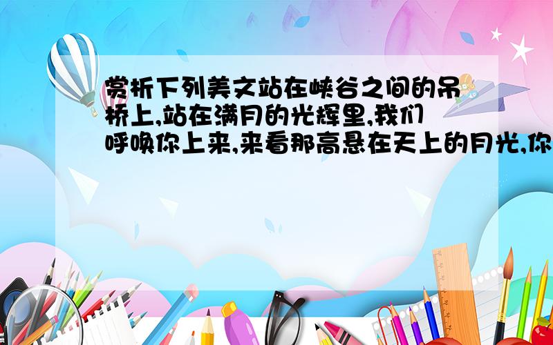 赏析下列美文站在峡谷之间的吊桥上,站在满月的光辉里,我们呼唤你上来,来看那高悬在天上的月光,你却微笑拒绝了.斜倚在吊桥的