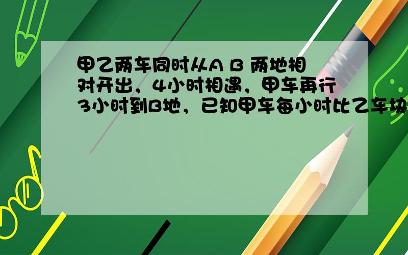 甲乙两车同时从A B 两地相对开出，4小时相遇，甲车再行3小时到B地，已知甲车每小时比乙车块20千米，A B 两地相距多