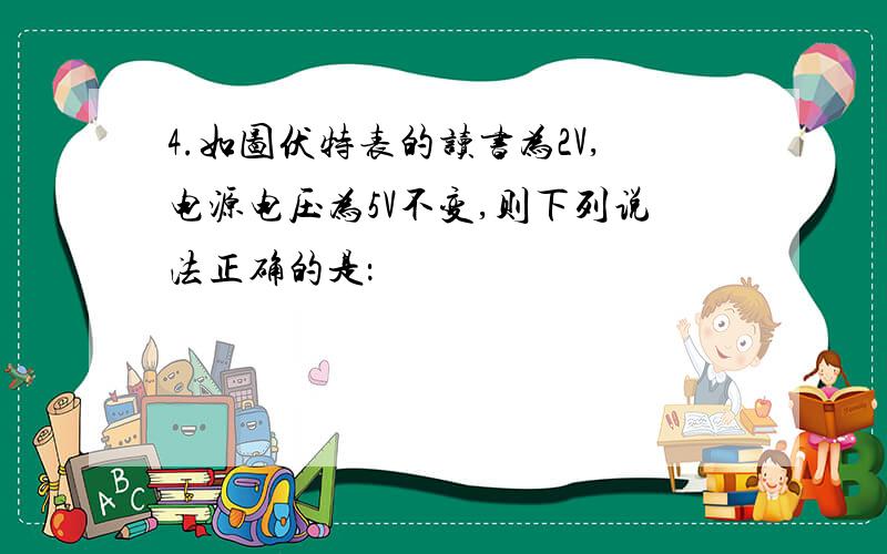 4.如图伏特表的读书为2V,电源电压为5V不变,则下列说法正确的是：