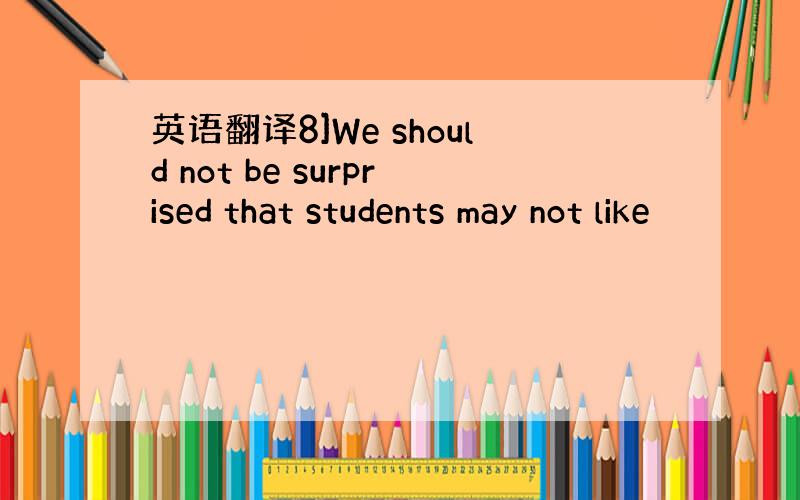 英语翻译8]We should not be surprised that students may not like