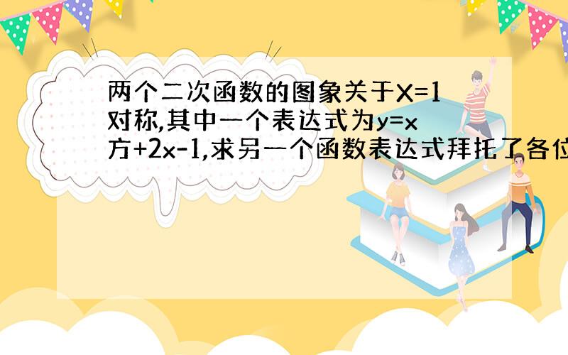 两个二次函数的图象关于X=1对称,其中一个表达式为y=x方+2x-1,求另一个函数表达式拜托了各位