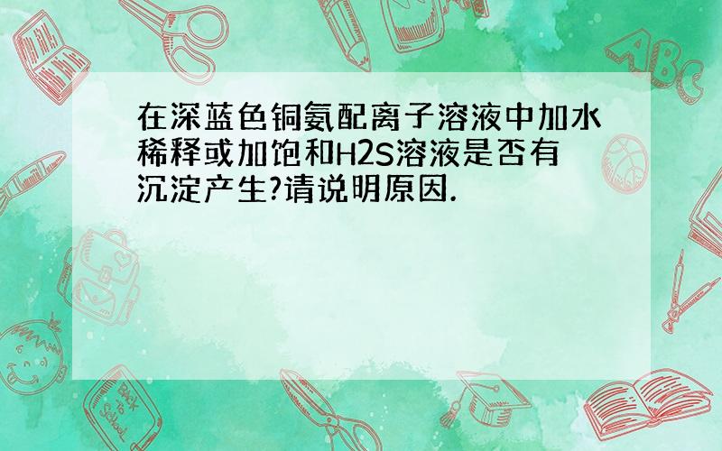 在深蓝色铜氨配离子溶液中加水稀释或加饱和H2S溶液是否有沉淀产生?请说明原因.