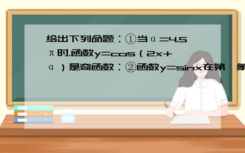 给出下列命题：①当α=4.5π时，函数y=cos（2x+α）是奇函数；②函数y=sinx在第一象限内是增函数；③函数f(