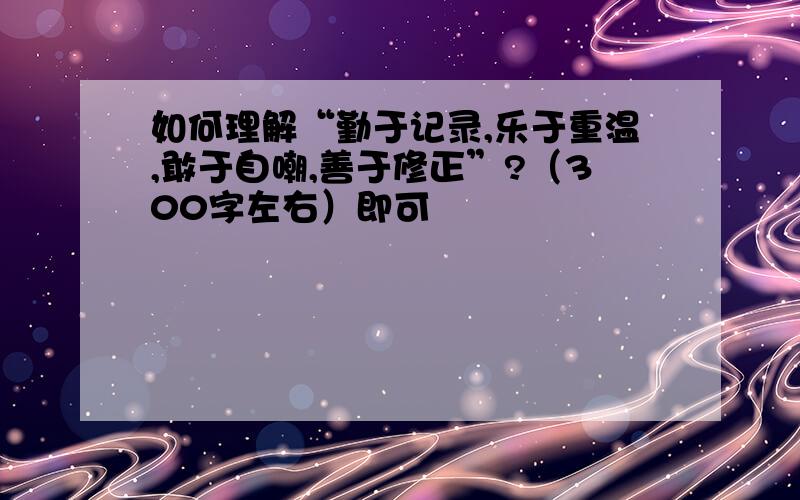 如何理解“勤于记录,乐于重温,敢于自嘲,善于修正”?（300字左右）即可