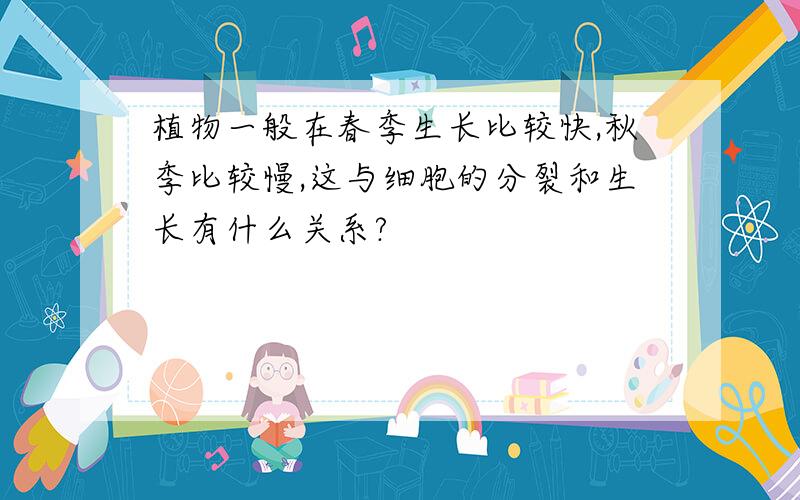 植物一般在春季生长比较快,秋季比较慢,这与细胞的分裂和生长有什么关系?