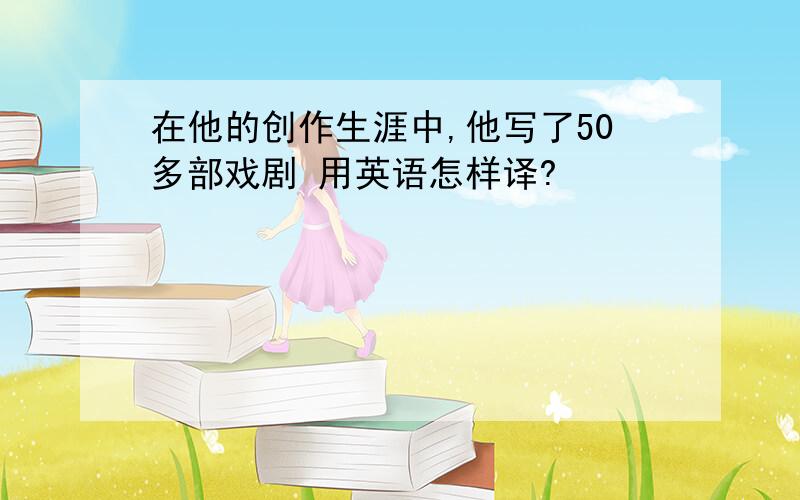 在他的创作生涯中,他写了50多部戏剧 用英语怎样译?