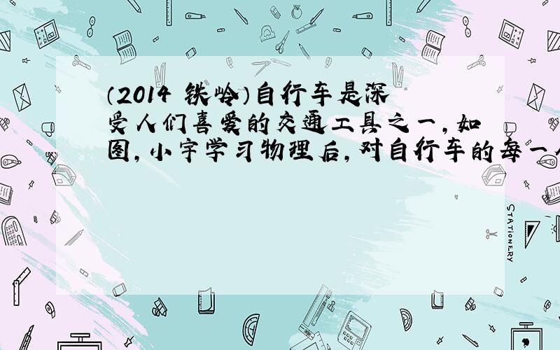 （2014•铁岭）自行车是深受人们喜爱的交通工具之一，如图，小宇学习物理后，对自行车的每一个结构及其对应的物理知识都做了