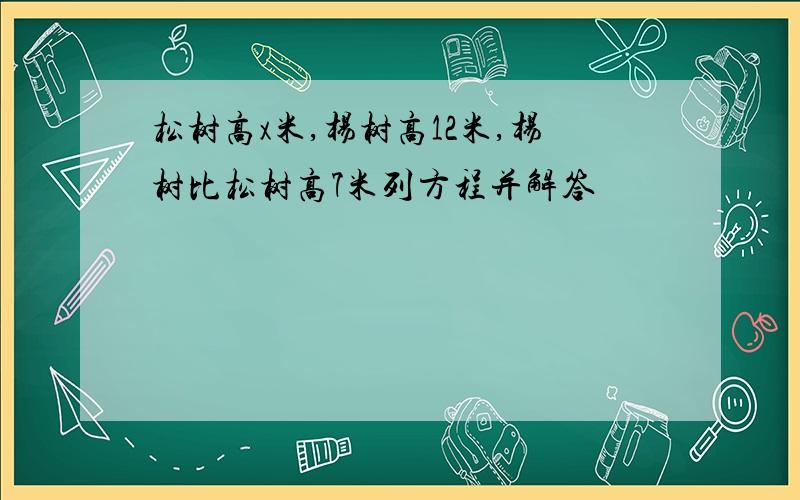 松树高x米,杨树高12米,杨树比松树高7米列方程并解答