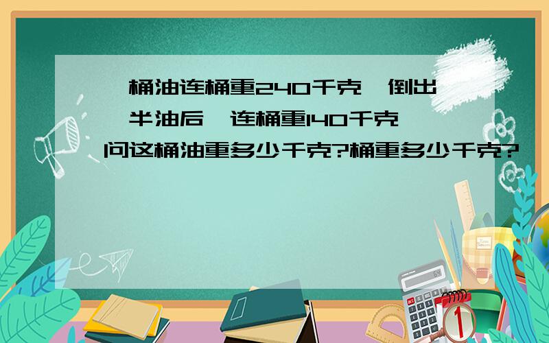 一桶油连桶重240千克,倒出一半油后,连桶重140千克,问这桶油重多少千克?桶重多少千克?