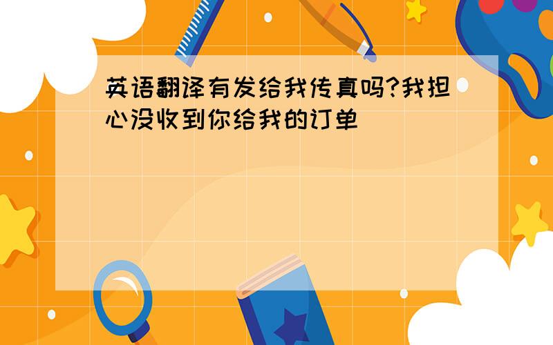 英语翻译有发给我传真吗?我担心没收到你给我的订单