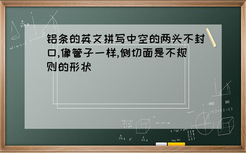 铝条的英文拼写中空的两头不封口,像管子一样,侧切面是不规则的形状