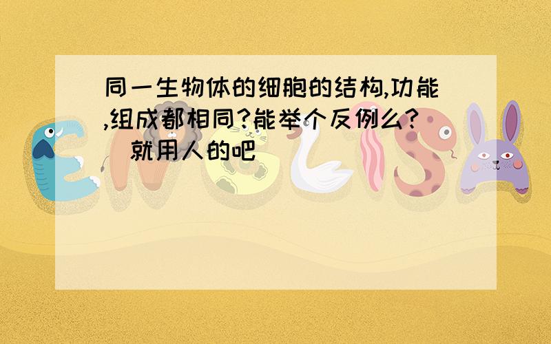 同一生物体的细胞的结构,功能,组成都相同?能举个反例么?(就用人的吧)