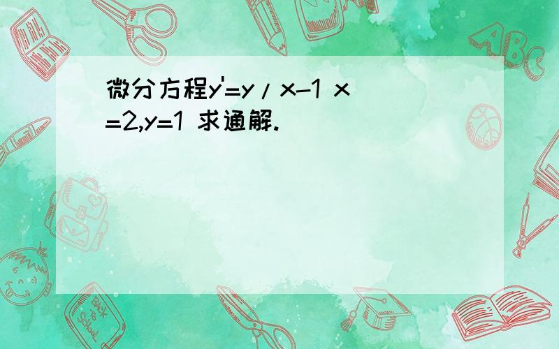 微分方程y'=y/x-1 x=2,y=1 求通解.