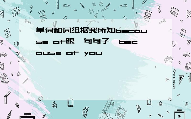 单词和词组据我所知because of跟一句句子,because of you