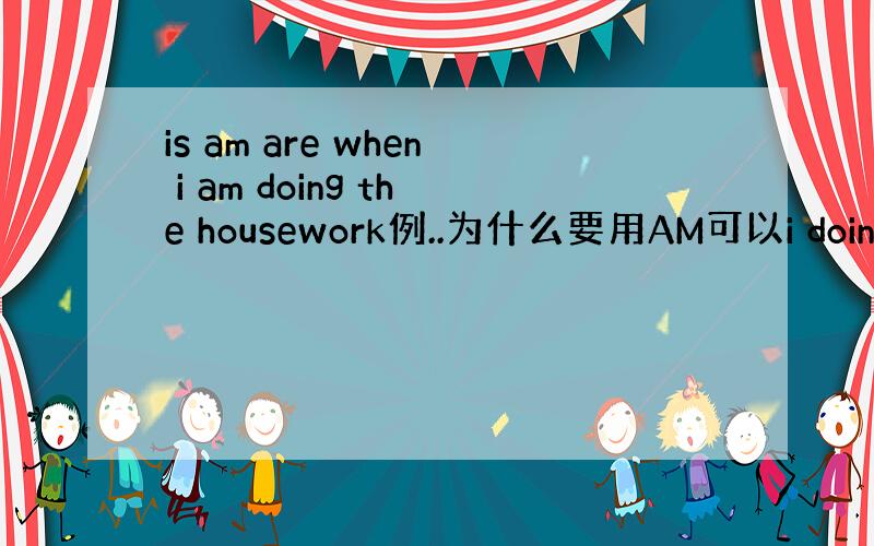 is am are when i am doing the housework例..为什么要用AM可以i doing t