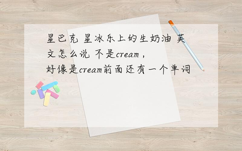 星巴克 星冰乐上的生奶油 英文怎么说 不是cream ,好像是cream前面还有一个单词