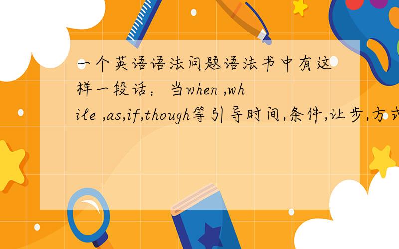 一个英语语法问题语法书中有这样一段话：当when ,while ,as,if,though等引导时间,条件,让步,方式等