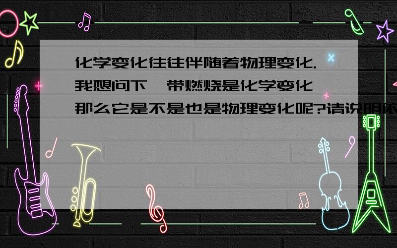 化学变化往往伴随着物理变化.我想问下镁带燃烧是化学变化,那么它是不是也是物理变化呢?请说明依据