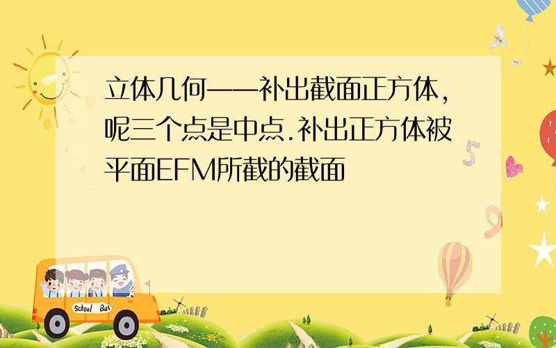 立体几何——补出截面正方体,呢三个点是中点.补出正方体被平面EFM所截的截面