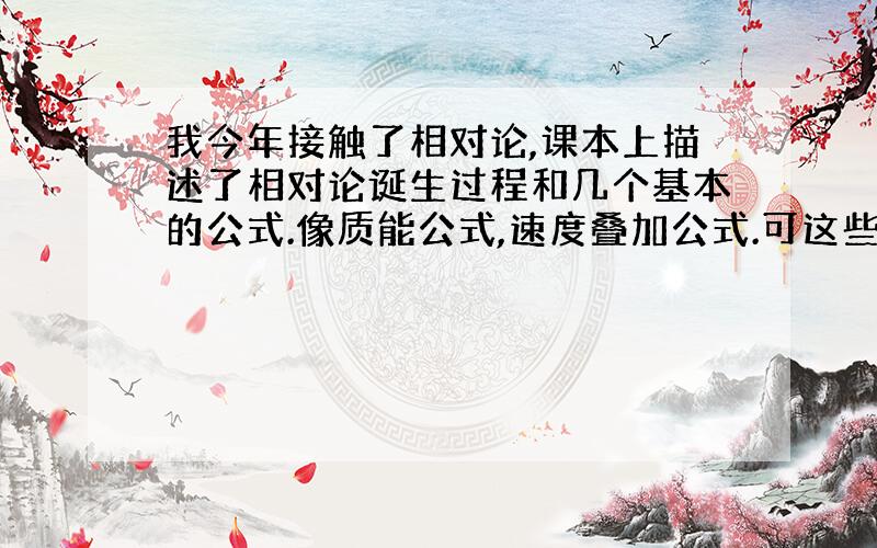 我今年接触了相对论,课本上描述了相对论诞生过程和几个基本的公式.像质能公式,速度叠加公式.可这些公式爱因斯坦是怎么推导出