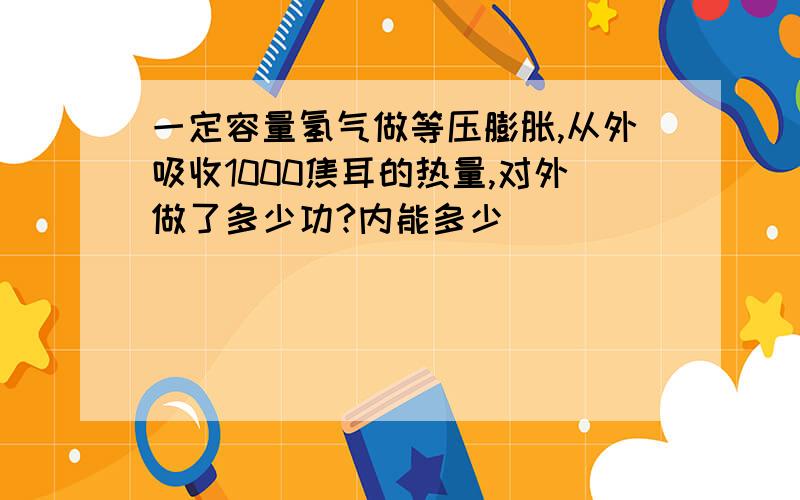 一定容量氢气做等压膨胀,从外吸收1000焦耳的热量,对外做了多少功?内能多少