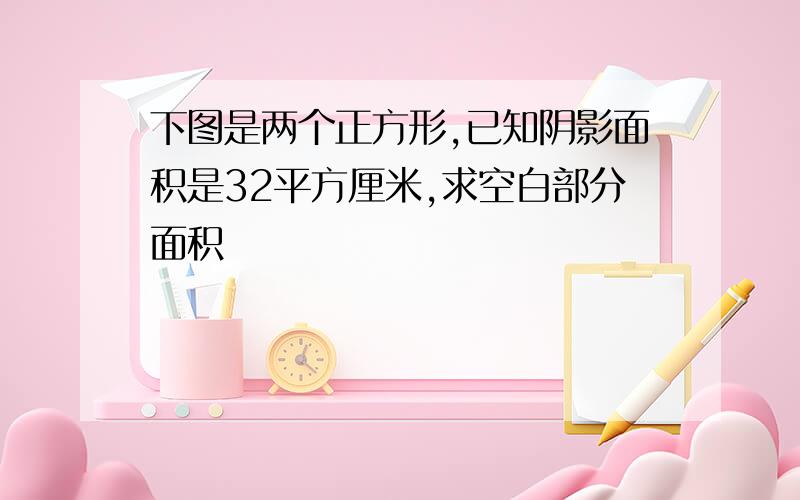 下图是两个正方形,已知阴影面积是32平方厘米,求空白部分面积