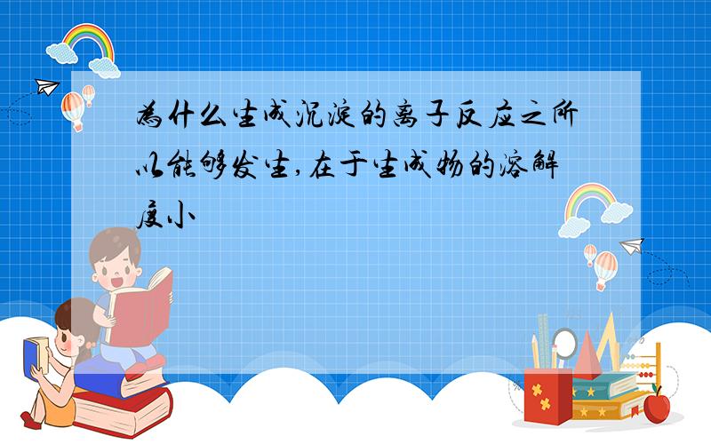 为什么生成沉淀的离子反应之所以能够发生,在于生成物的溶解度小