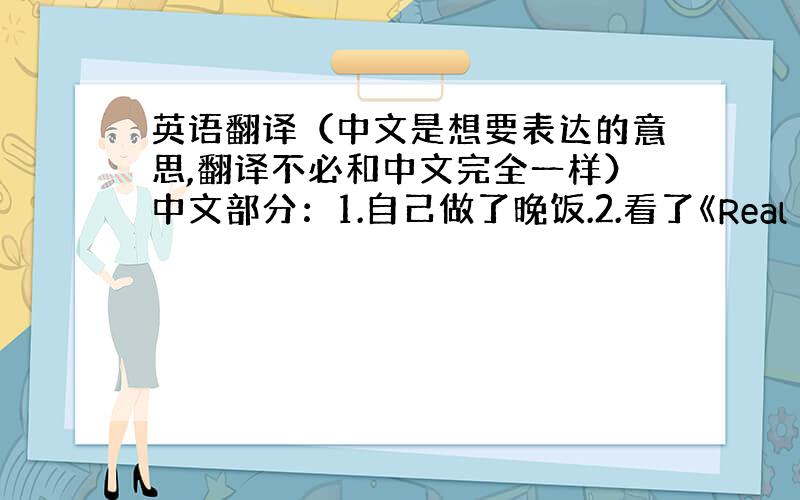 英语翻译（中文是想要表达的意思,翻译不必和中文完全一样）中文部分：1.自己做了晚饭.2.看了《Real Steel》,是