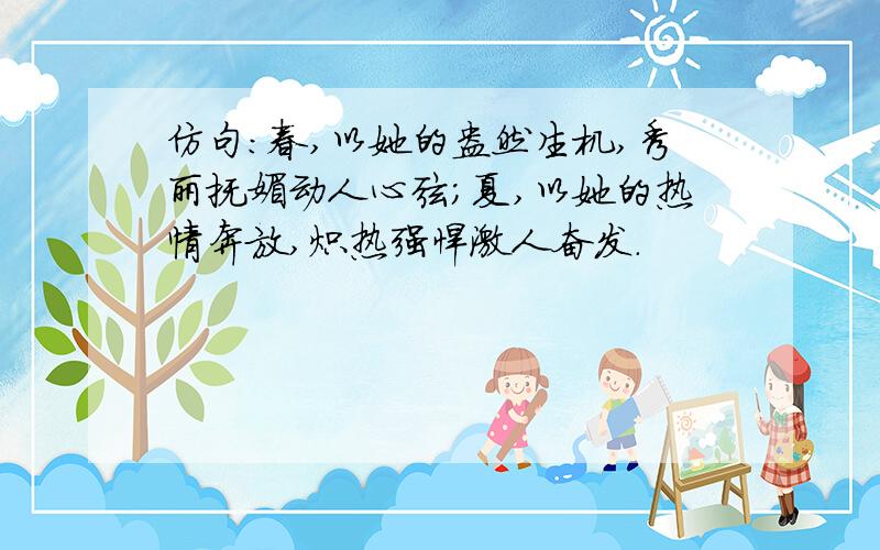 仿句：春,以她的盎然生机,秀丽抚媚动人心弦；夏,以她的热情奔放,炽热强悍激人奋发.