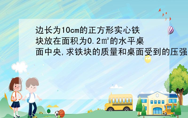 边长为10cm的正方形实心铁块放在面积为0.2㎡的水平桌面中央,求铁块的质量和桌面受到的压强