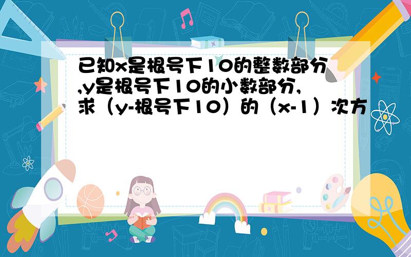 已知x是根号下10的整数部分,y是根号下10的小数部分,求（y-根号下10）的（x-1）次方