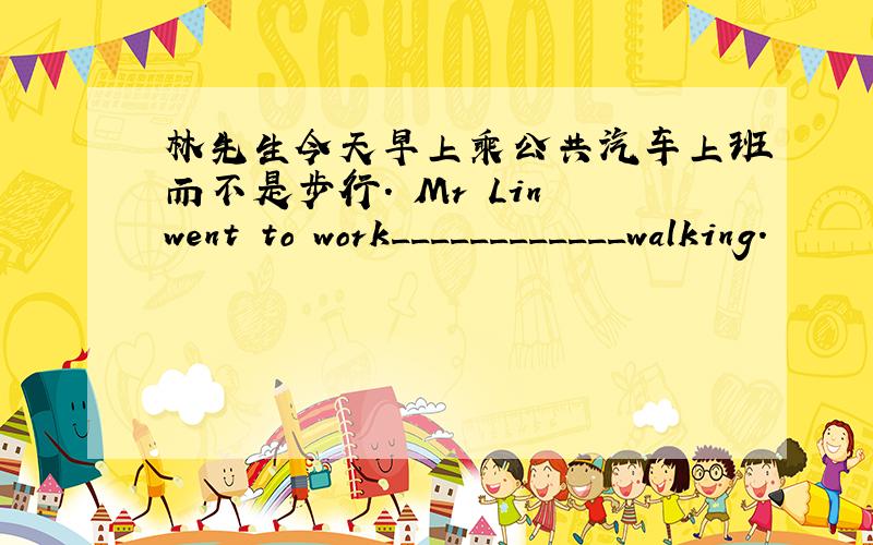 林先生今天早上乘公共汽车上班而不是步行. Mr Lin went to work____________walking.