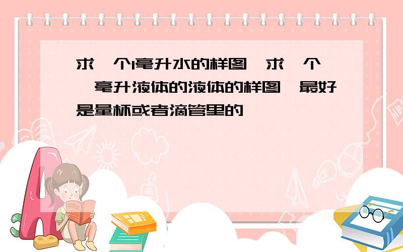 求一个1毫升水的样图,求一个一毫升液体的液体的样图,最好是量杯或者滴管里的