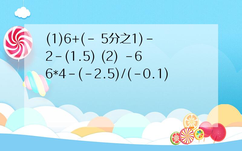 (1)6+(- 5分之1)-2-(1.5) (2) -66*4-(-2.5)/(-0.1)