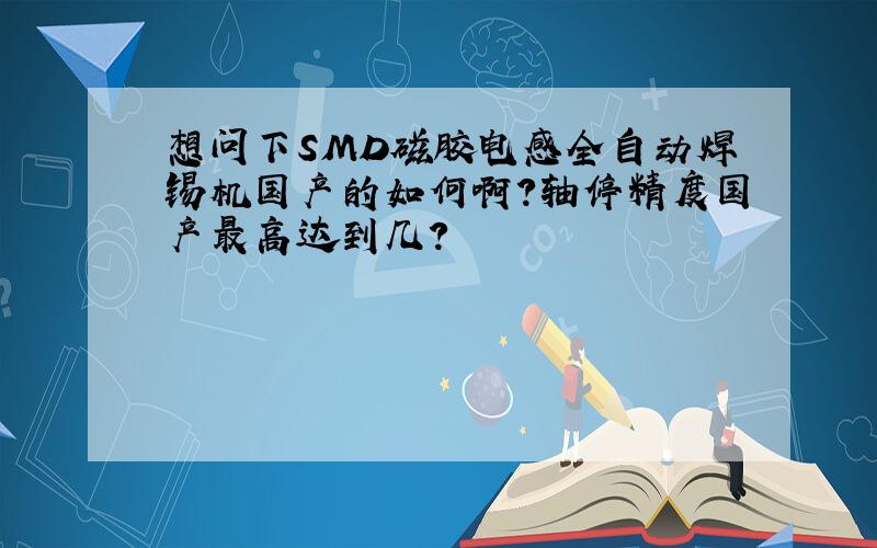 想问下SMD磁胶电感全自动焊锡机国产的如何啊?轴停精度国产最高达到几?