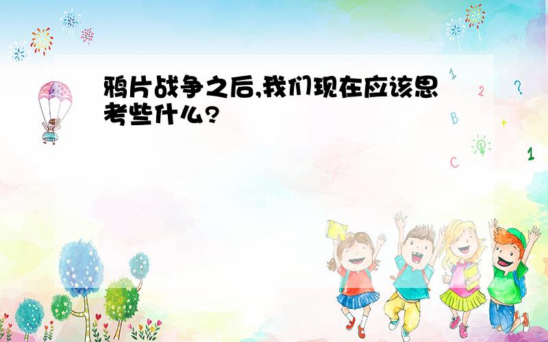 鸦片战争之后,我们现在应该思考些什么?