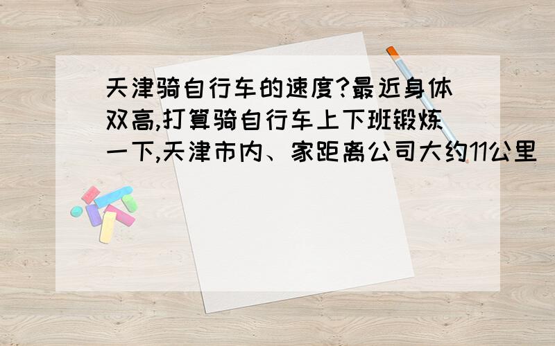 天津骑自行车的速度?最近身体双高,打算骑自行车上下班锻炼一下,天津市内、家距离公司大约11公里（经过南京路）,请教估计得