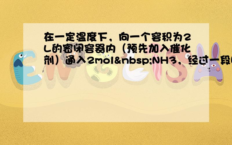 在一定温度下，向一个容积为2L的密闭容器内（预先加入催化剂）通入2mol NH3，经过一段时间后，测得容器内的